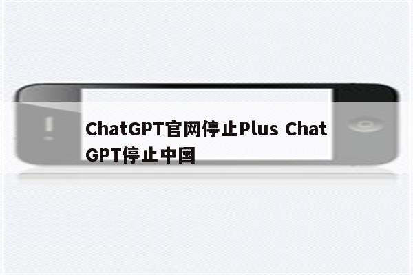 ChatGPT官网停止Plus ChatGPT停止中国