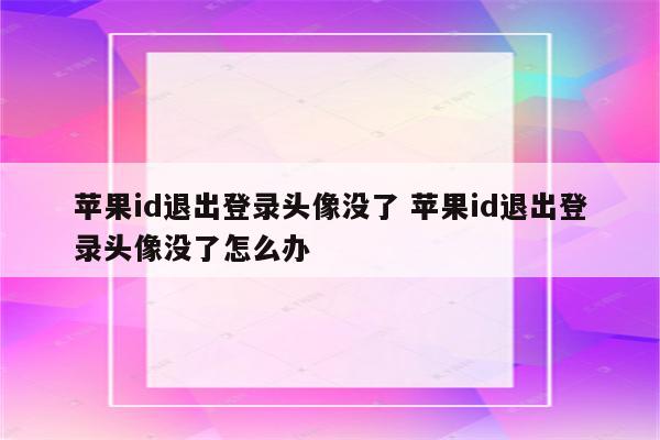 苹果id退出登录头像没了 苹果id退出登录头像没了怎么办