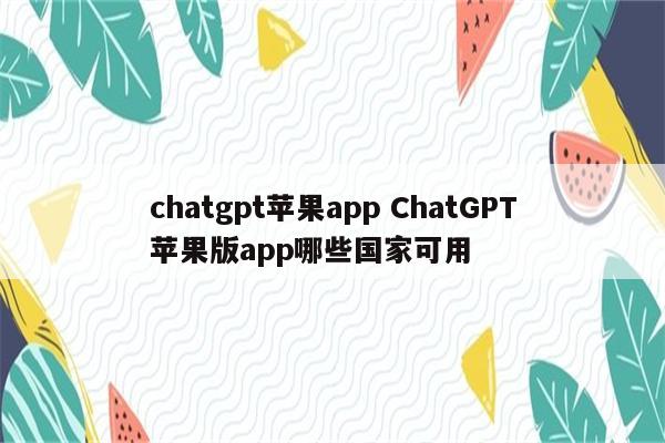 chatgpt苹果app ChatGPT苹果版app哪些国家可用