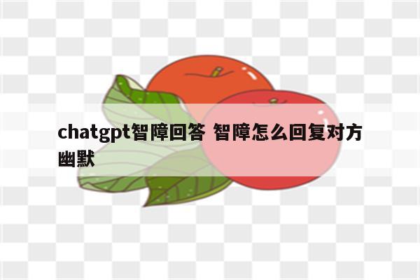 chatgpt智障回答 智障怎么回复对方幽默