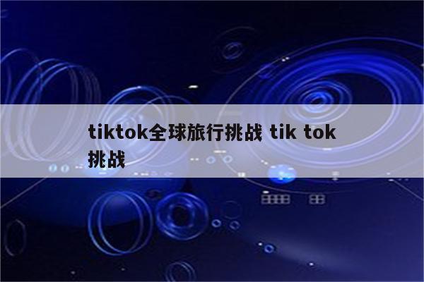 tiktok全球旅行挑战 tik tok挑战