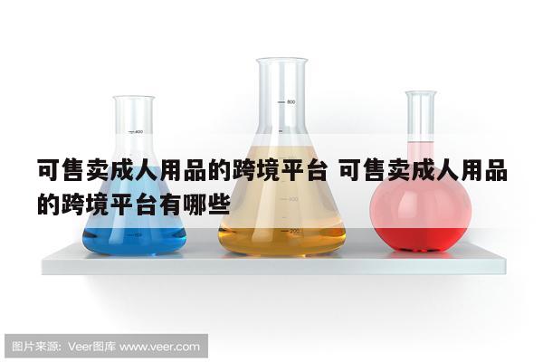 可售卖成人用品的跨境平台 可售卖成人用品的跨境平台有哪些