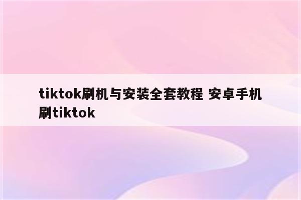 tiktok刷机与安装全套教程 安卓手机刷tiktok