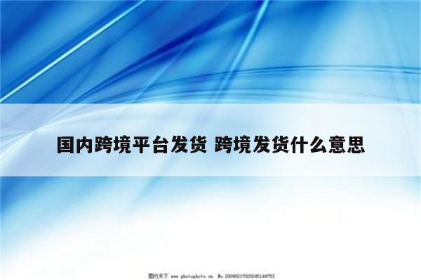 国内跨境平台发货 跨境发货什么意思