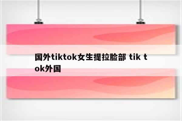 国外tiktok女生提拉脸部 tik tok外国