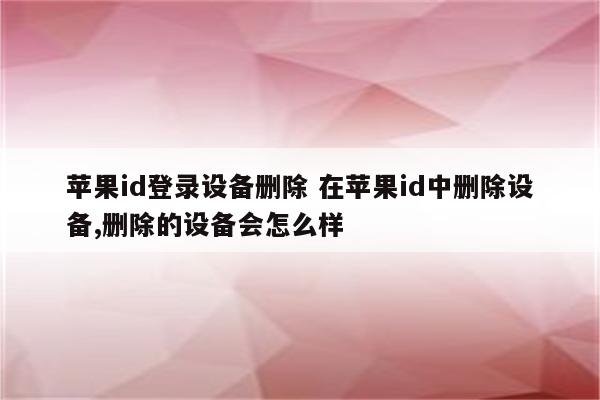 苹果id登录设备删除 在苹果id中删除设备,删除的设备会怎么样