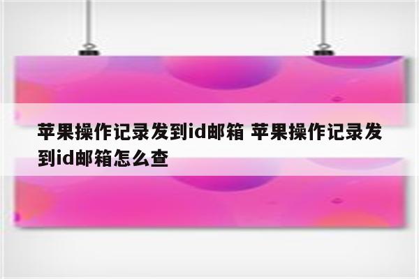 苹果操作记录发到id邮箱 苹果操作记录发到id邮箱怎么查