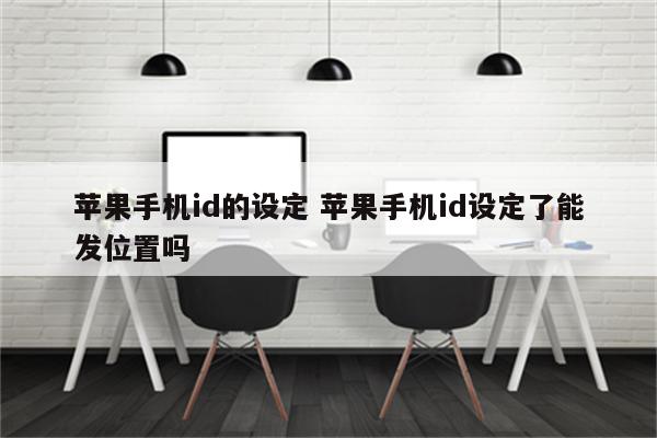 苹果手机id的设定 苹果手机id设定了能发位置吗