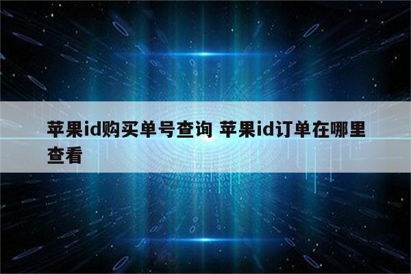 苹果id购买单号查询 苹果id订单在哪里查看