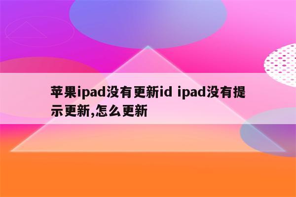 苹果ipad没有更新id ipad没有提示更新,怎么更新