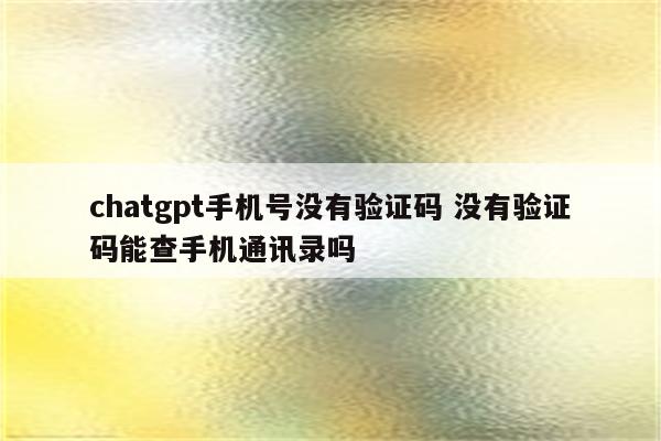 chatgpt手机号没有验证码 没有验证码能查手机通讯录吗