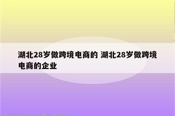 湖北28岁做跨境电商的 湖北28岁做跨境电商的企业