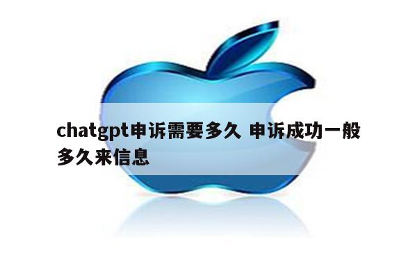 chatgpt申诉需要多久 申诉成功一般多久来信息