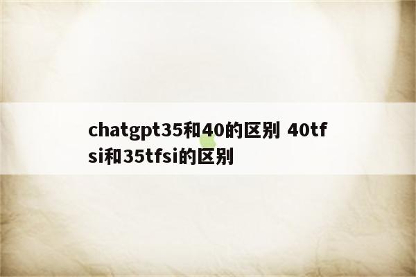 chatgpt35和40的区别 40tfsi和35tfsi的区别