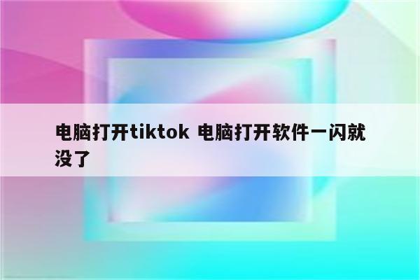 电脑打开tiktok 电脑打开软件一闪就没了