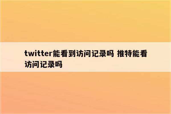 twitter能看到访问记录吗 推特能看访问记录吗