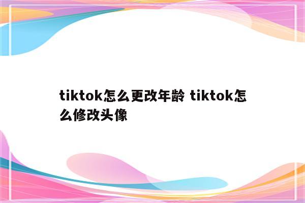 tiktok怎么更改年龄 tiktok怎么修改头像