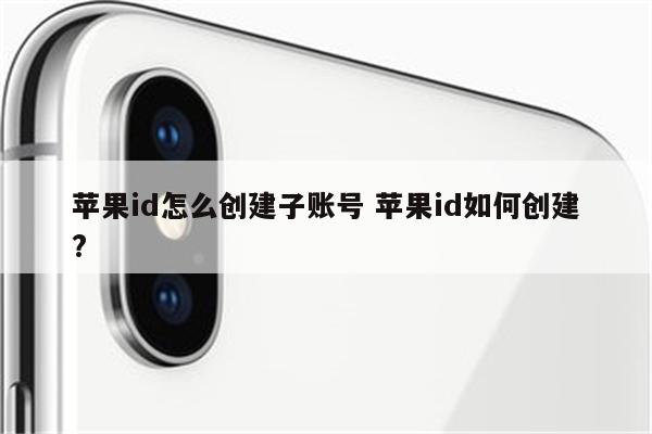 苹果id怎么创建子账号 苹果id如何创建?