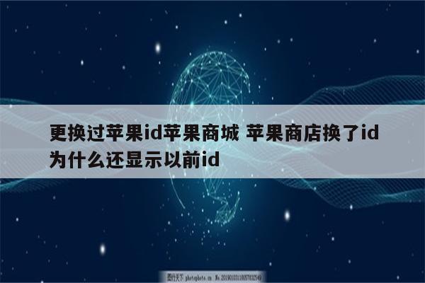 更换过苹果id苹果商城 苹果商店换了id为什么还显示以前id