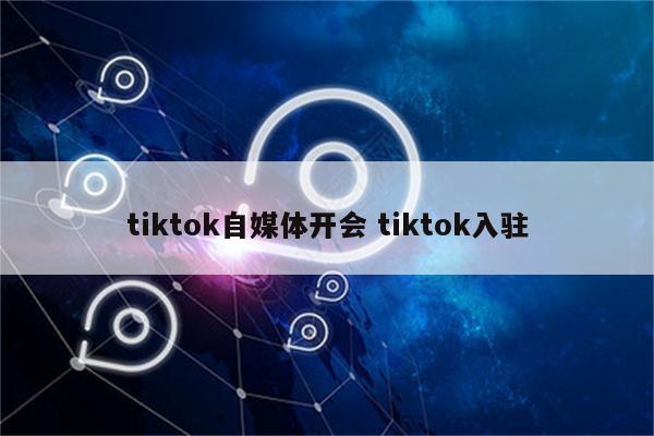 tiktok自媒体开会 tiktok入驻