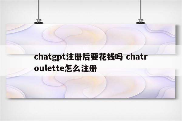 chatgpt注册后要花钱吗 chatroulette怎么注册