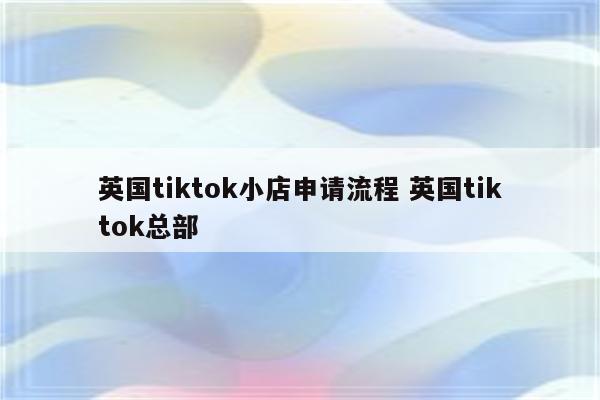 英国tiktok小店申请流程 英国tiktok总部