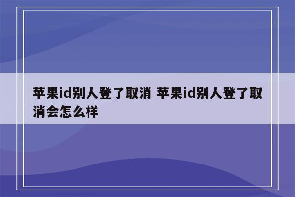 苹果id别人登了取消 苹果id别人登了取消会怎么样