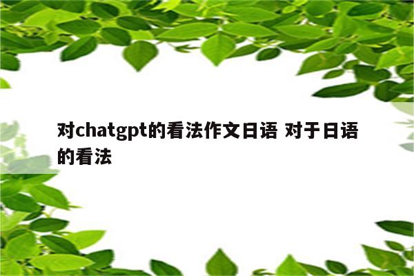 对chatgpt的看法作文日语 对于日语的看法