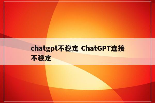 chatgpt不稳定 ChatGPT连接不稳定