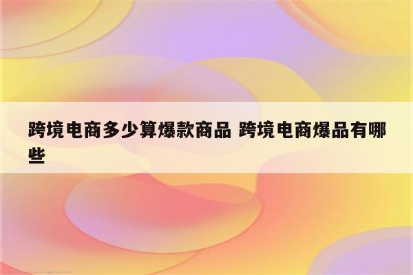 跨境电商多少算爆款商品 跨境电商爆品有哪些