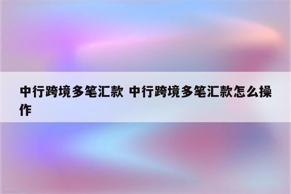 中行跨境多笔汇款 中行跨境多笔汇款怎么操作