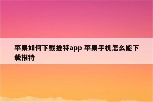 苹果如何下载推特app 苹果手机怎么能下载推特