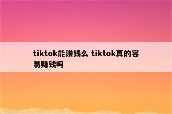 tiktok能赚钱么 tiktok真的容易赚钱吗