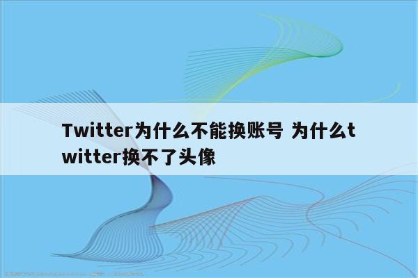 Twitter为什么不能换账号 为什么twitter换不了头像