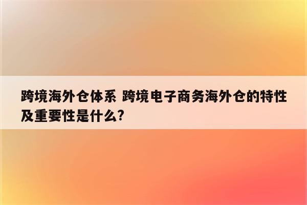 跨境海外仓体系 跨境电子商务海外仓的特性及重要性是什么?