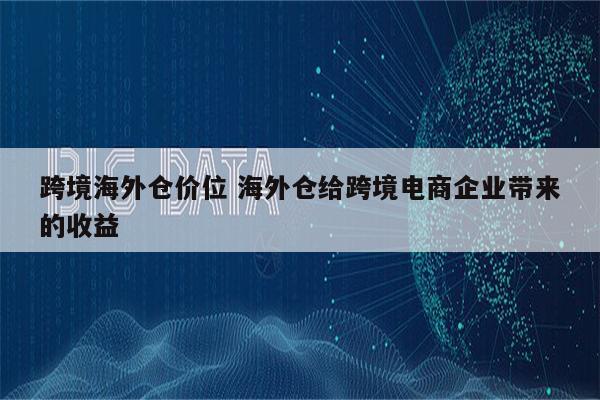 跨境海外仓价位 海外仓给跨境电商企业带来的收益