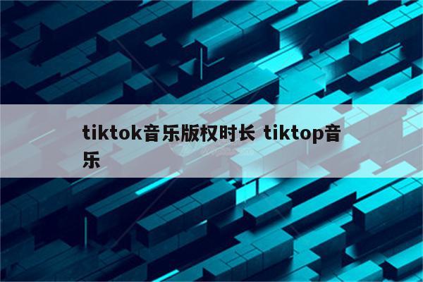 tiktok音乐版权时长 tiktop音乐