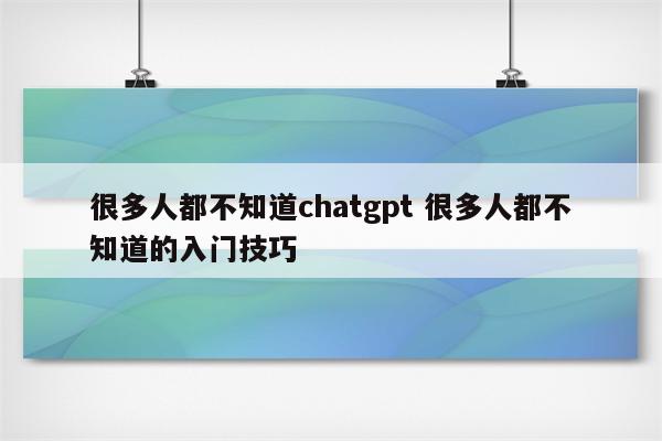 很多人都不知道chatgpt 很多人都不知道的入门技巧