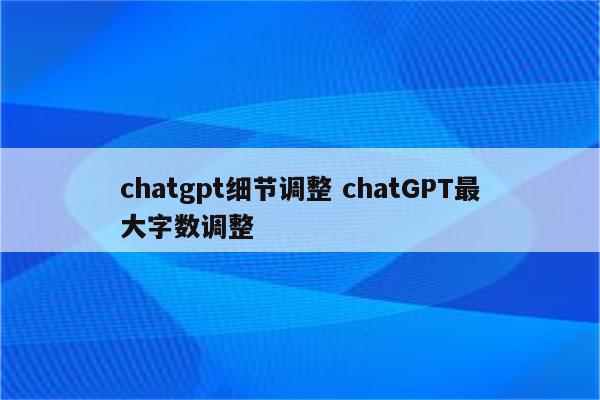 chatgpt细节调整 chatGPT最大字数调整