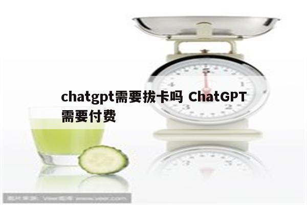 chatgpt需要拔卡吗 ChatGPT需要付费