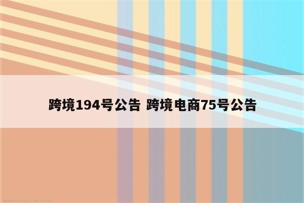 跨境194号公告 跨境电商75号公告