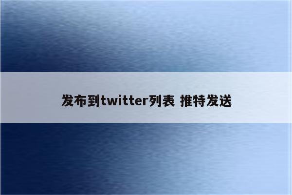 发布到twitter列表 推特发送