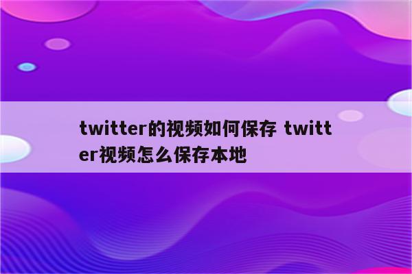 twitter的视频如何保存 twitter视频怎么保存本地