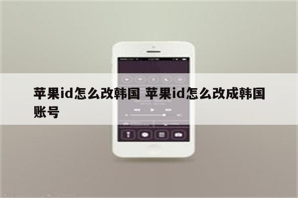 苹果id怎么改韩国 苹果id怎么改成韩国账号