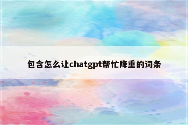 包含怎么让chatgpt帮忙降重的词条