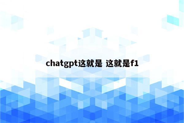 chatgpt这就是 这就是f1