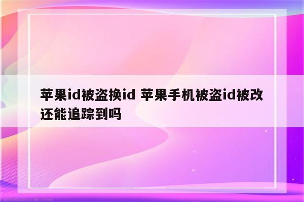 苹果id被盗换id 苹果手机被盗id被改还能追踪到吗