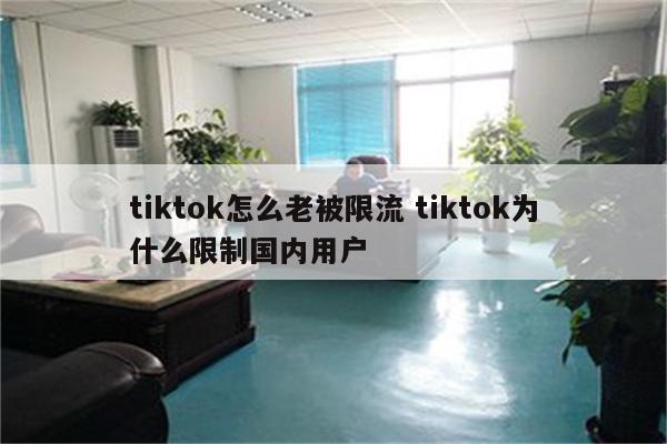 tiktok怎么老被限流 tiktok为什么限制国内用户