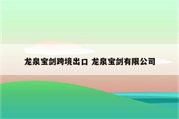 龙泉宝剑跨境出口 龙泉宝剑有限公司