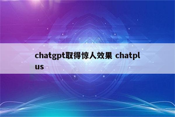 chatgpt取得惊人效果 chatplus